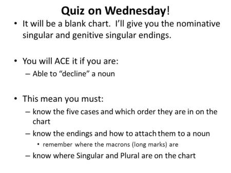 Quiz on Wednesday! It will be a blank chart. I’ll give you the nominative singular and genitive singular endings. You will ACE it if you are: Able to.