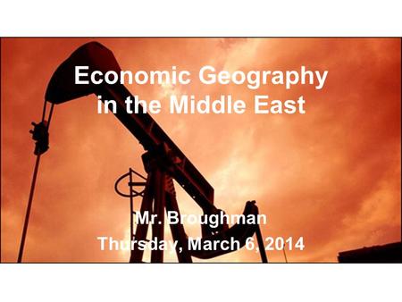 Economic Geography in the Middle East Mr. Broughman Thursday, March 6, 2014.