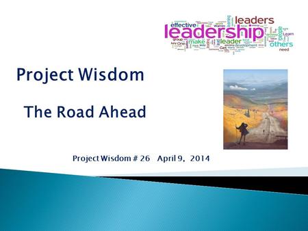 Project Wisdom Project Wisdom # 26 April 9, 2014 The Road Ahead.