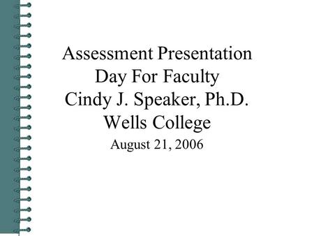 Assessment Presentation Day For Faculty Cindy J. Speaker, Ph.D. Wells College August 21, 2006.