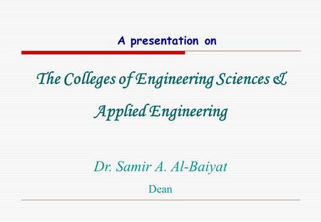 A presentation on The Colleges of Engineering Sciences & Applied Engineering Dr. Samir A. Al-Baiyat Dean.