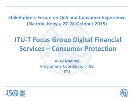 ITU-T Focus Group Digital Financial Services – Consumer Protection Vijay Mauree Programme Coordinator, TSB ITU Stakeholders Forum on QoS and Consumer Experience.