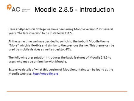 Moodle 2.8.5 - Introduction Here at Alphacrucis College we have been using Moodle version 2 for several years. The latest version to be installed is 2.8.5.