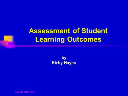 August 15th 2007 Assessment of Student Learning Outcomes by Kirby Hayes.