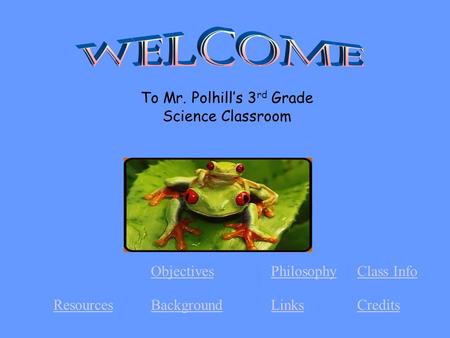 CreditsLinksBackgroundResources Class InfoPhilosophyObjectives To Mr. Polhill’s 3 rd Grade Science Classroom.