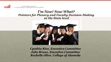 I’m New! Now What? Pointers for Plenary and Faculty Decision-Making at the State level Cynthia Rico, Executive Committee Julie Bruno, Executive Committee.