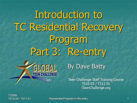 Introduction to TC Residential Recovery Program Part 3: Re-entry By Dave Batty By Dave Batty 7/2009 T510.04 / T511.011Residential Program 3--Re-entry Teen.