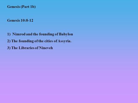 Genesis (Part 1b) Genesis 10:8-12 1) Nimrod and the founding of Babylon 2) The founding of the cities of Assyria. 3) The Libraries of Nineveh.