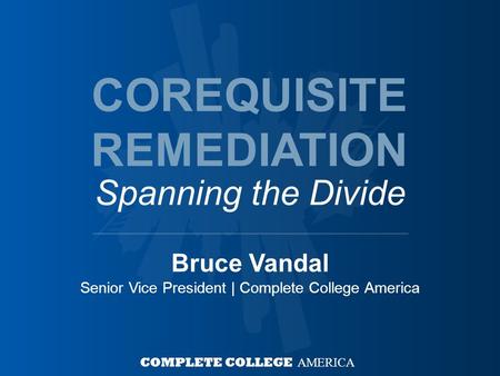 Bruce Vandal Senior Vice President | Complete College America COMPLETE COLLEGE AMERICA COREQUISITE REMEDIATION Spanning the Divide.