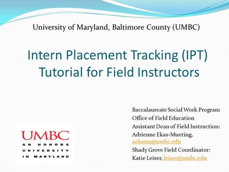 Intern Placement Tracking (IPT) Tutorial for Field Instructors Baccalaureate Social Work Program Office of Field Education Assistant Dean of Field Instruction: