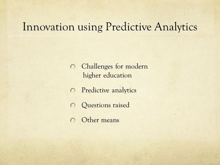 Innovation using Predictive Analytics Challenges for modern higher education Predictive analytics Questions raised Other means.