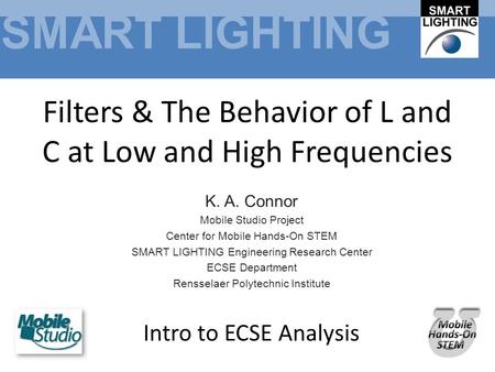 SMART LIGHTING Filters & The Behavior of L and C at Low and High Frequencies K. A. Connor Mobile Studio Project Center for Mobile Hands-On STEM SMART LIGHTING.