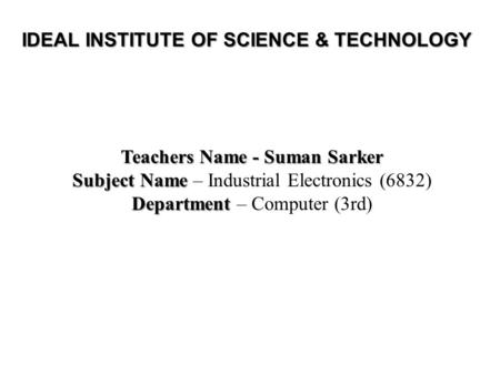Teachers Name - Suman Sarker Subject Name Subject Name – Industrial Electronics (6832) Department Department – Computer (3rd) IDEAL INSTITUTE OF SCIENCE.