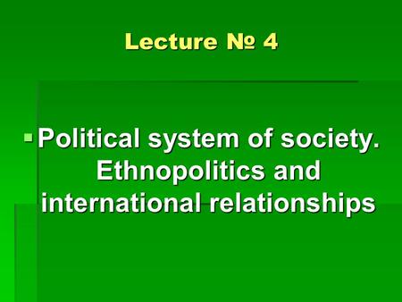 Lecture № 4  Political system of society. Ethnopolitics and international relationships.