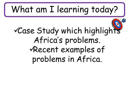 What am I learning today? Case Study which highlights Africa’s problems. Recent examples of problems in Africa.