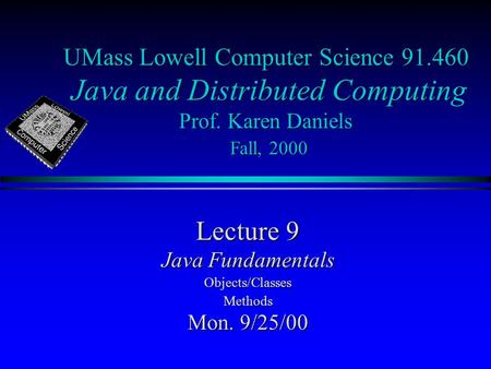 UMass Lowell Computer Science 91.460 Java and Distributed Computing Prof. Karen Daniels Fall, 2000 Lecture 9 Java Fundamentals Objects/ClassesMethods Mon.