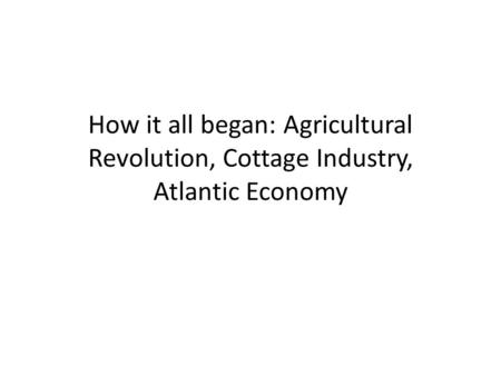 How it all began: Agricultural Revolution, Cottage Industry, Atlantic Economy.