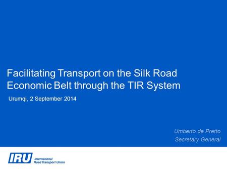 Facilitating Transport on the Silk Road Economic Belt through the TIR System Urumqi, 2 September 2014 Umberto de Pretto Secretary General.