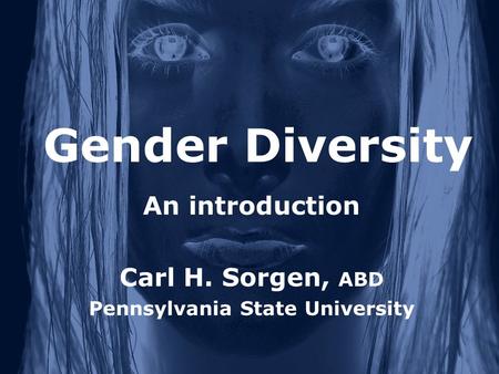 Gender Diversity An introduction Carl H. Sorgen, ABD Pennsylvania State University.