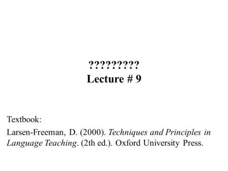 ????????? Lecture # 9 Textbook: Larsen-Freeman, D. (2000). Techniques and Principles in Language Teaching. (2th ed.). Oxford University Press.