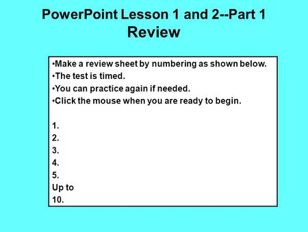 PowerPoint Lesson 1 and 2--Part 1 Review Make a review sheet by numbering as shown below. The test is timed. You can practice again if needed. Click the.