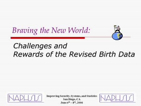 Challenges and Rewards of the Revised Birth Data Braving the New World: Improving Security, Systems, and Statistics San Diego, CA June 4 th – 8 th, 2006.