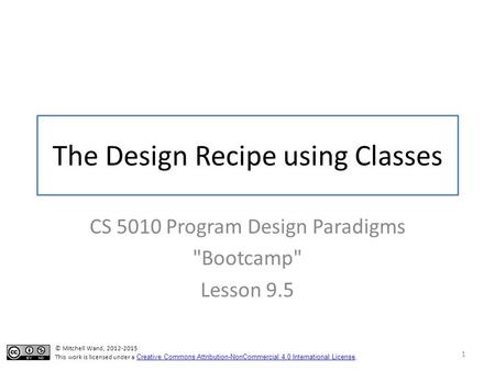 The Design Recipe using Classes CS 5010 Program Design Paradigms Bootcamp Lesson 9.5 1 © Mitchell Wand, 2012-2015 This work is licensed under a Creative.