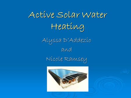 Active Solar Water Heating Alyssa D’Addezio and Nicole Ramsey.