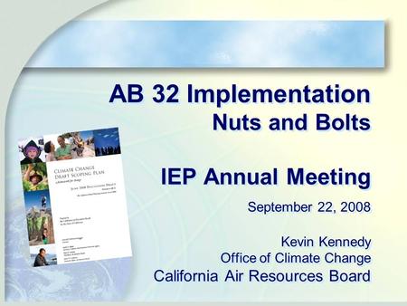 AB 32 Implementation Nuts and Bolts IEP Annual Meeting September 22, 2008 Kevin Kennedy Office of Climate Change California Air Resources Board.