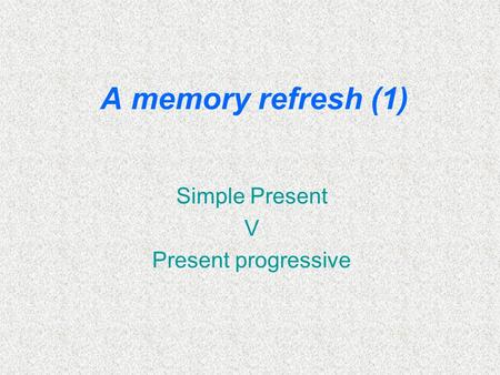 A memory refresh (1) Simple Present V Present progressive.