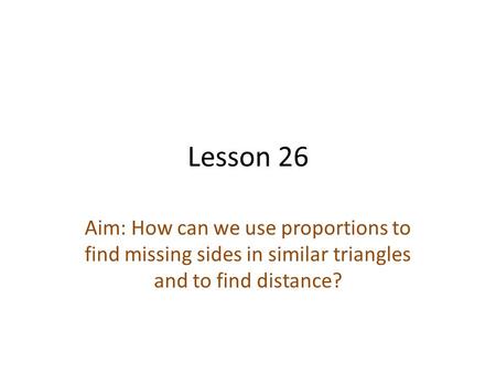 Lesson 26 Aim: How can we use proportions to find missing sides in similar triangles and to find distance?
