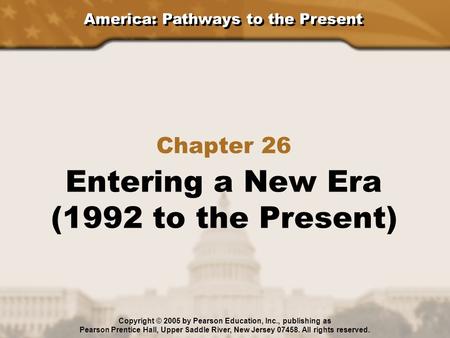 America: Pathways to the Present Chapter 26 Entering a New Era (1992 to the Present) Copyright © 2005 by Pearson Education, Inc., publishing as Pearson.