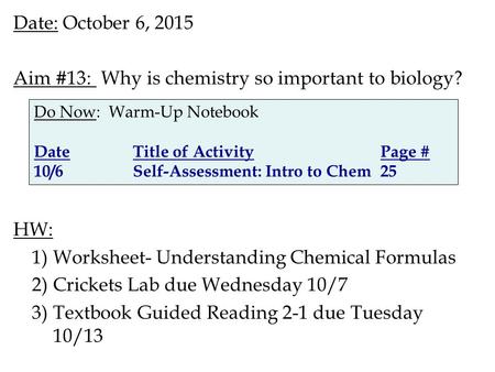 Date: October 6, 2015 Aim #13: Why is chemistry so important to biology? HW: 1)Worksheet- Understanding Chemical Formulas 2)Crickets Lab due Wednesday.