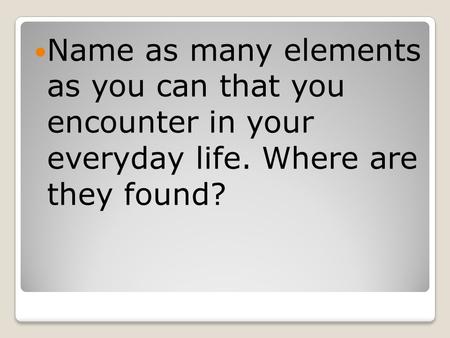Name as many elements as you can that you encounter in your everyday life. Where are they found?