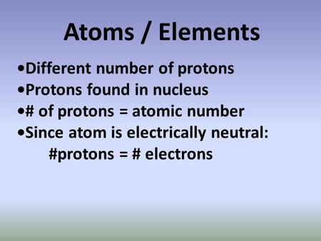 Atoms / Elements Different number of protons Protons found in nucleus # of protons = atomic number Since atom is electrically neutral: #protons = # electrons.