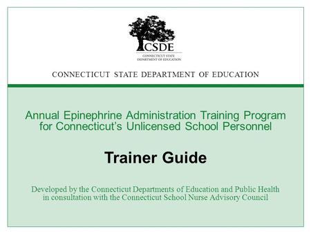 CONNECTICUT STATE DEPARTMENT OF EDUCATION Annual Epinephrine Administration Training Program for Connecticut’s Unlicensed School Personnel Trainer Guide.