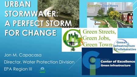 URBAN STORMWATER: A PERFECT STORM FOR CHANGE Jon M. Capacasa Director, Water Protection Division EPA Region III.