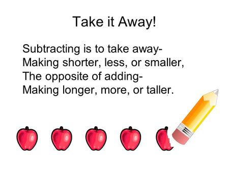 Take it Away! Subtracting is to take away- Making shorter, less, or smaller, The opposite of adding- Making longer, more, or taller.
