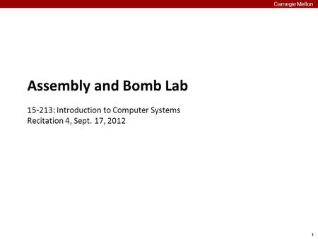 1 Carnegie Mellon Assembly and Bomb Lab 15-213: Introduction to Computer Systems Recitation 4, Sept. 17, 2012.