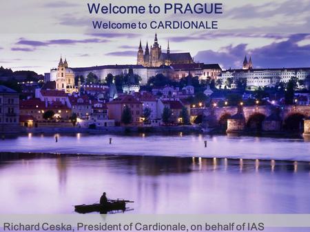 Richard Ceska, President of Cardionale, on behalf of IAS Welcome to PRAGUE Welcome to CARDIONALE.