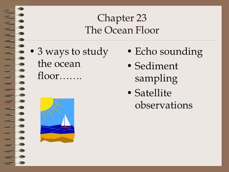 Chapter 23 The Ocean Floor 3 ways to study the ocean floor……. Echo sounding Sediment sampling Satellite observations.