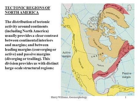 Harry Williams, Geomorphology1 TECTONIC REGIONS OF NORTH AMERICA The distribution of tectonic activity around continents (including North America) usually.