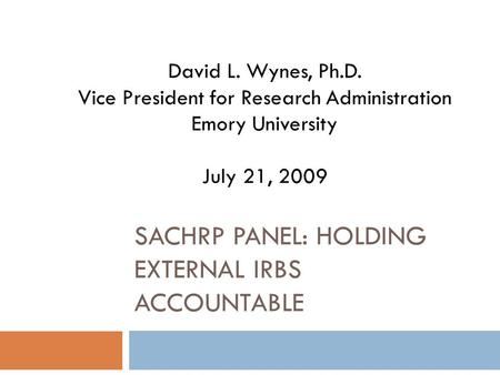 SACHRP PANEL: HOLDING EXTERNAL IRBS ACCOUNTABLE David L. Wynes, Ph.D. Vice President for Research Administration Emory University July 21, 2009.
