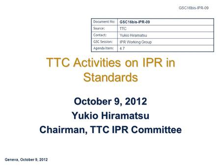 Geneva, October 9, 2012 GSC16bis-IPR-09 TTC Activities on IPR in Standards October 9, 2012 Yukio Hiramatsu Chairman, TTC IPR Committee Document No: GSC16bis-IPR-09.