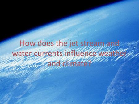 How does the jet stream and water currents influence weather and climate?