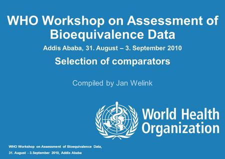 WHO Workshop on Assessment of Bioequivalence Data Addis Ababa, 31. August – 3. September 2010 Selection of comparators Compiled by Jan Welink WHO Workshop.