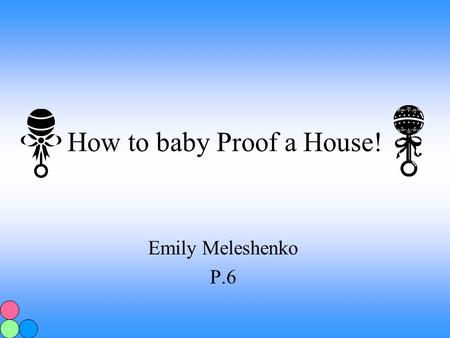How to baby Proof a House! Emily Meleshenko P.6 First Step The first step to baby proofing a house is to crawl around your house. It sounds silly but.