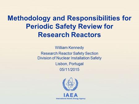 IAEA International Atomic Energy Agency Methodology and Responsibilities for Periodic Safety Review for Research Reactors William Kennedy Research Reactor.