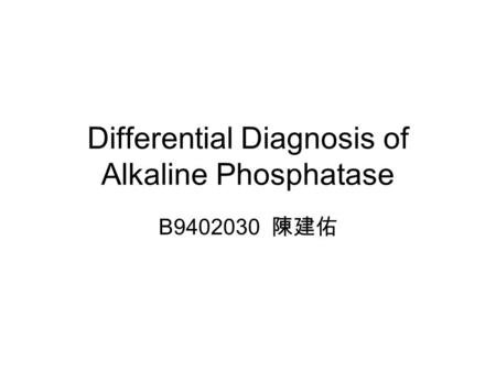 Differential Diagnosis of Alkaline Phosphatase B9402030 陳建佑.