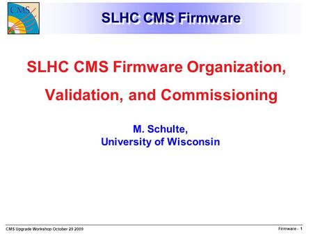 Firmware - 1 CMS Upgrade Workshop October 29 2009 SLHC CMS Firmware SLHC CMS Firmware Organization, Validation, and Commissioning M. Schulte, University.
